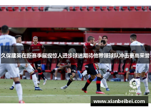 久保建英在新赛季展现惊人进步球迷期待他带领球队冲击更高荣誉