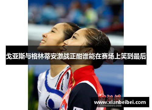 戈亚斯与格林蒂安激战正酣谁能在赛场上笑到最后